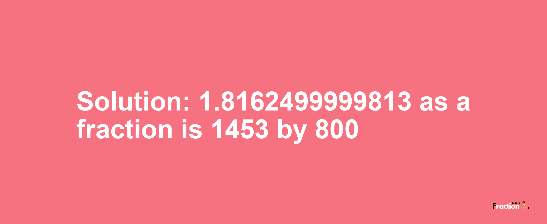 Solution:1.8162499999813 as a fraction is 1453/800